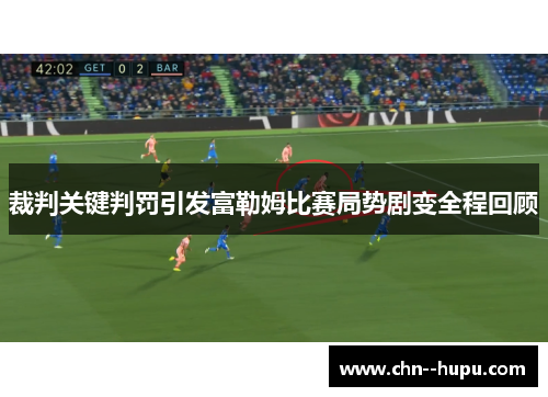 裁判关键判罚引发富勒姆比赛局势剧变全程回顾