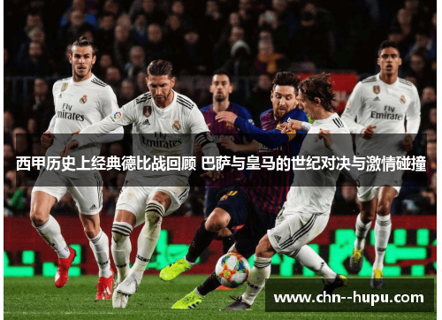 西甲历史上经典德比战回顾 巴萨与皇马的世纪对决与激情碰撞