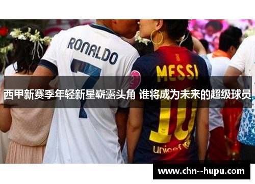 西甲新赛季年轻新星崭露头角 谁将成为未来的超级球员