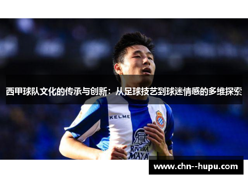 西甲球队文化的传承与创新：从足球技艺到球迷情感的多维探索