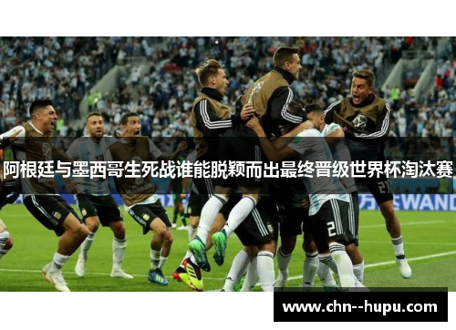 阿根廷与墨西哥生死战谁能脱颖而出最终晋级世界杯淘汰赛