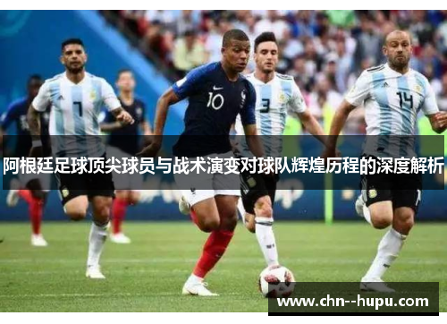 阿根廷足球顶尖球员与战术演变对球队辉煌历程的深度解析