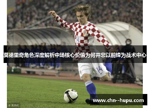 莫德里奇角色深度解析中场核心价值为何并非以前锋为战术中心