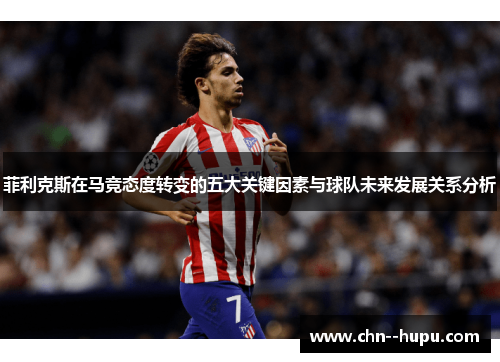菲利克斯在马竞态度转变的五大关键因素与球队未来发展关系分析