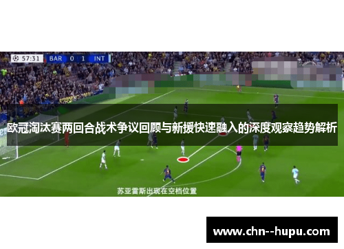 欧冠淘汰赛两回合战术争议回顾与新援快速融入的深度观察趋势解析 欧冠淘汰赛两回合战术争议回顾与新援快速融入的深度观察趋势解析