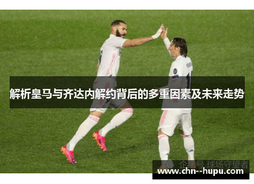 解析皇马与齐达内解约背后的多重因素及未来走势