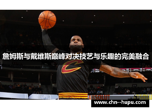 詹姆斯与戴维斯巅峰对决技艺与乐趣的完美融合 詹姆斯与戴维斯巅峰对决技艺与乐趣的完美融合