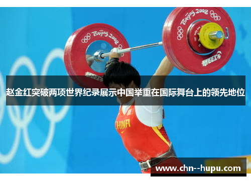 赵金红突破两项世界纪录展示中国举重在国际舞台上的领先地位