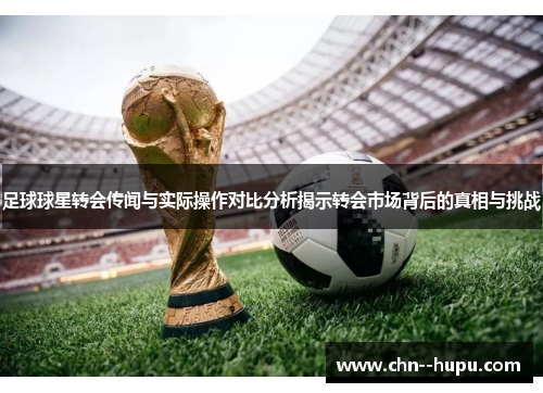 足球球星转会传闻与实际操作对比分析揭示转会市场背后的真相与挑战
