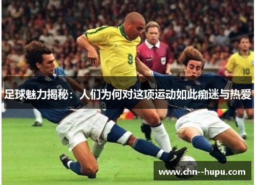 足球魅力揭秘：人们为何对这项运动如此痴迷与热爱