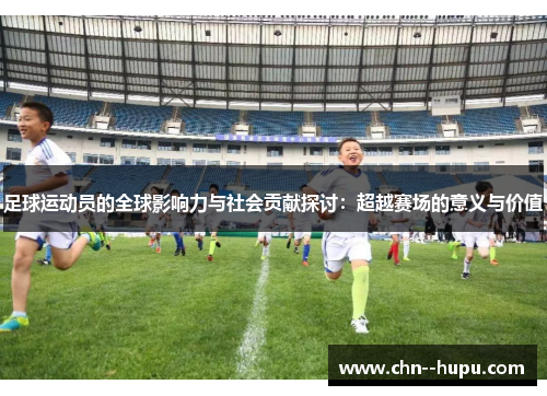 足球运动员的全球影响力与社会贡献探讨：超越赛场的意义与价值