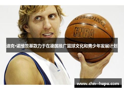 迪克·诺维茨基致力于在德国推广篮球文化和青少年发展计划 迪克·诺维茨基致力于在德国推广篮球文化和青少年发展计划