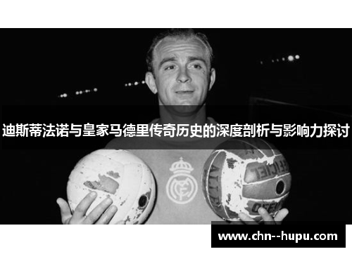 迪斯蒂法诺与皇家马德里传奇历史的深度剖析与影响力探讨