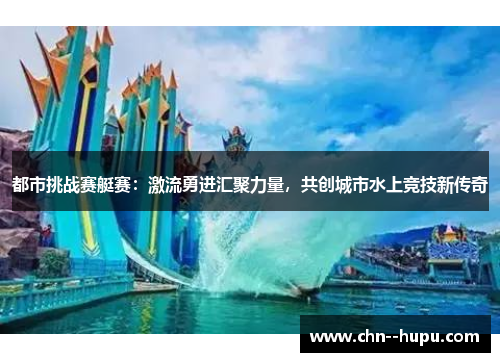 都市挑战赛艇赛：激流勇进汇聚力量，共创城市水上竞技新传奇