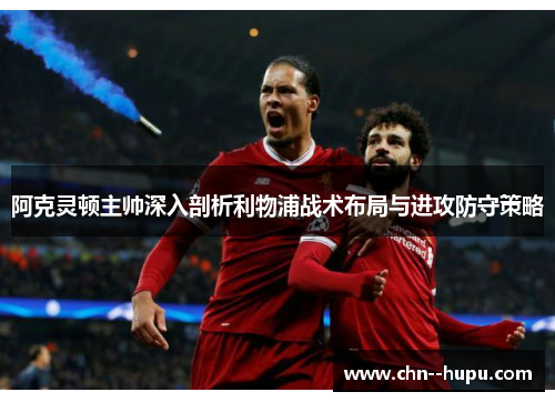 阿克灵顿主帅深入剖析利物浦战术布局与进攻防守策略