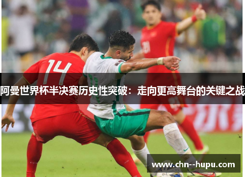 阿曼世界杯半决赛历史性突破：走向更高舞台的关键之战