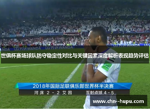 世俱杯赛场球队防守稳定性对比与关键因素深度解析表现趋势评估 世俱杯赛场球队防守稳定性对比与关键因素深度解析表现趋势评估