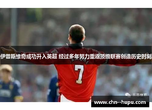 伊普斯维奇成功升入英超 经过多年努力重返顶级联赛创造历史时刻