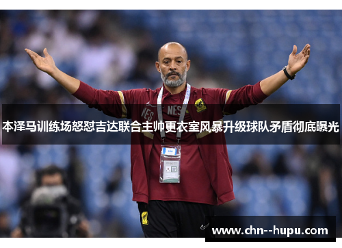 本泽马训练场怒怼吉达联合主帅更衣室风暴升级球队矛盾彻底曝光 本泽马训练场怒怼吉达联合主帅更衣室风暴升级球队矛盾彻底曝光