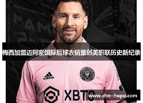 梅西加盟迈阿密国际后球衣销量创美职联历史新纪录 梅西加盟迈阿密国际后球衣销量创美职联历史新纪录