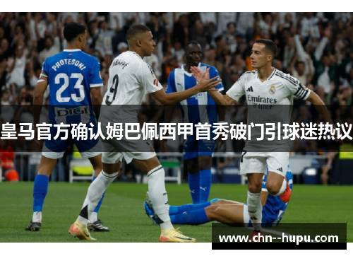 皇马官方确认姆巴佩西甲首秀破门引球迷热议 皇马官方确认姆巴佩西甲首秀破门引球迷热议