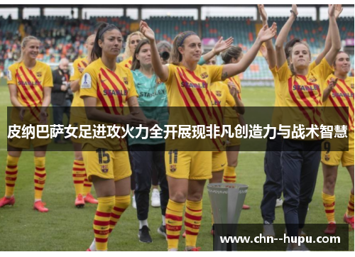 皮纳巴萨女足进攻火力全开展现非凡创造力与战术智慧 皮纳巴萨女足进攻火力全开展现非凡创造力与战术智慧
