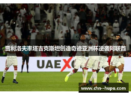 贾利洛夫率塔吉克斯坦创造奇迹亚洲杯逆袭阿联酋