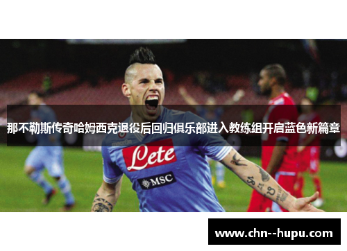 那不勒斯传奇哈姆西克退役后回归俱乐部进入教练组开启蓝色新篇章