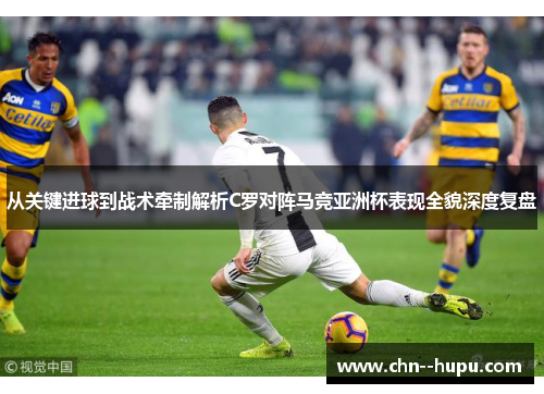 从关键进球到战术牵制解析C罗对阵马竞亚洲杯表现全貌深度复盘