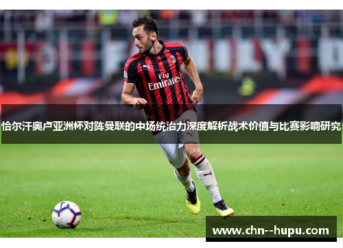 恰尔汗奥卢亚洲杯对阵曼联的中场统治力深度解析战术价值与比赛影响研究