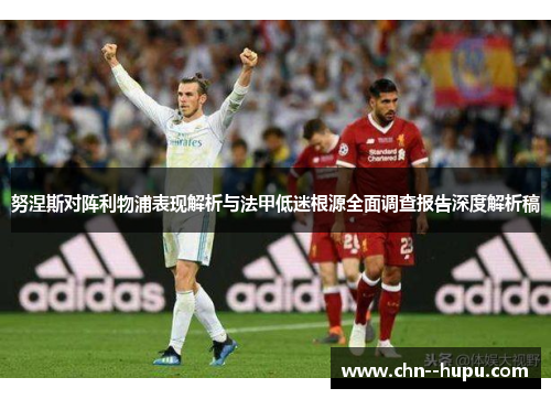 努涅斯对阵利物浦表现解析与法甲低迷根源全面调查报告深度解析稿 努涅斯对阵利物浦表现解析与法甲低迷根源全面调查报告深度解析稿