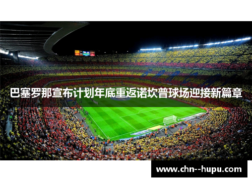 巴塞罗那宣布计划年底重返诺坎普球场迎接新篇章 巴塞罗那宣布计划年底重返诺坎普球场迎接新篇章