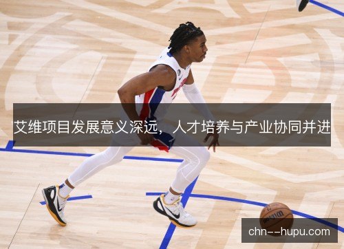 艾维项目发展意义深远，人才培养与产业协同并进